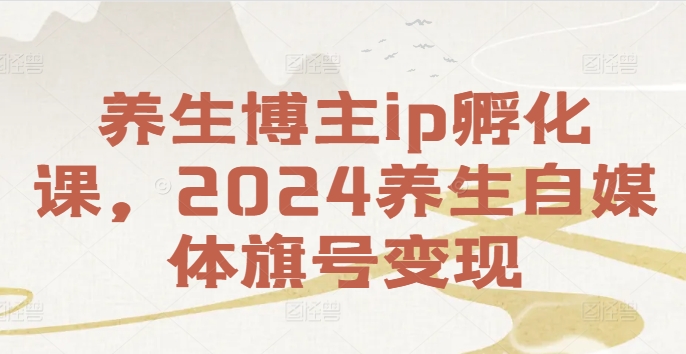 养生博主ip孵化课，2024养生自媒体旗号变现-猫哥网资源库