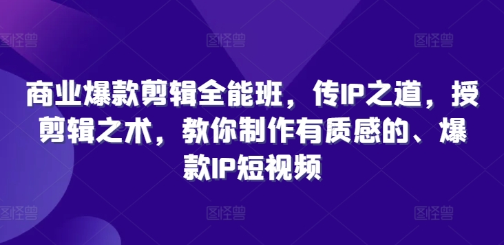 商业爆款剪辑全能班，传IP之道，授剪辑之术，教你制作有质感的、爆款IP短视频-猫哥网资源库