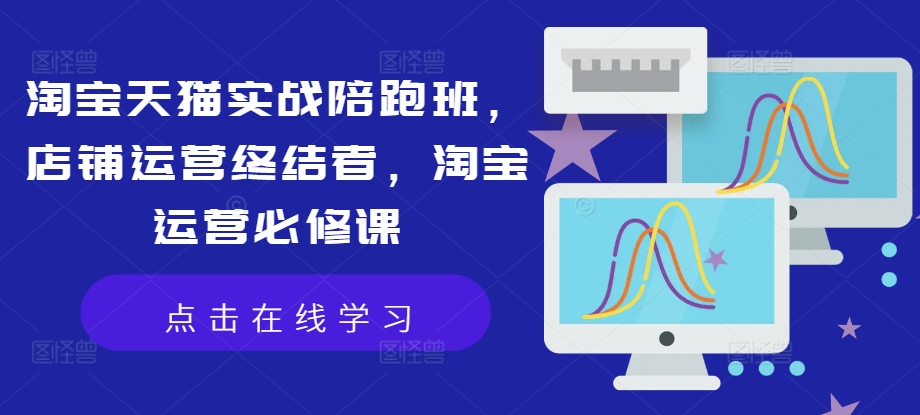 淘宝天猫实战陪跑班，店铺运营终结者，淘宝运营必修课-猫哥网资源库