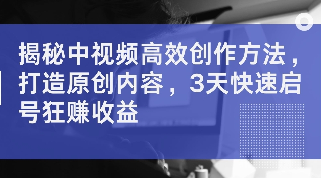 揭秘中视频高效创作方法，打造原创内容，3天快速启号狂赚收益【揭秘】-猫哥网资源库