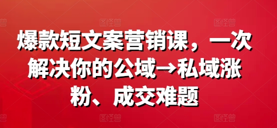 爆款短文案营销课，一次解决你的公域→私域涨粉、成交难题-猫哥网资源库