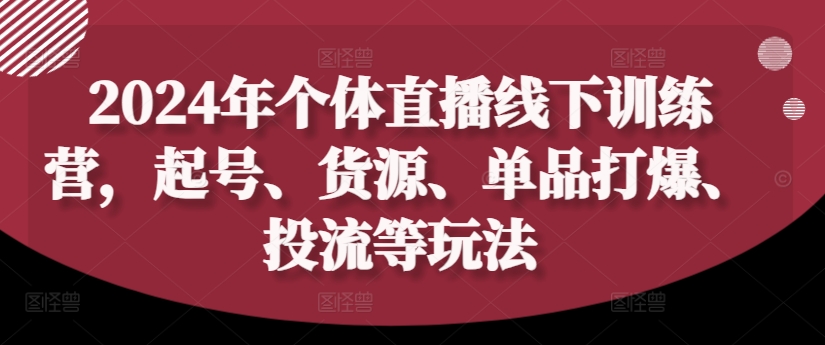 2024年个体直播训练营，起号、货源、单品打爆、投流等玩法-猫哥网资源库