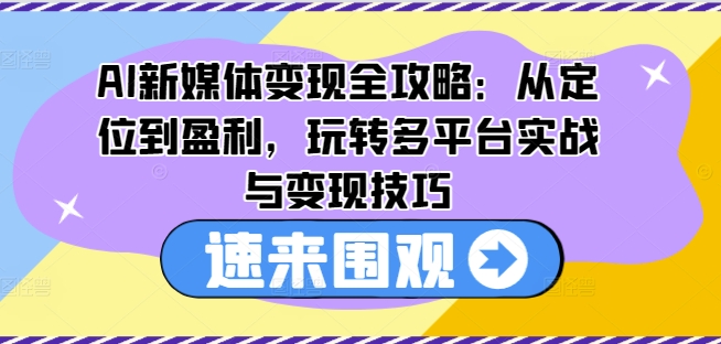 AI新媒体变现全攻略：从定位到盈利，玩转多平台实战与变现技巧-猫哥网资源库