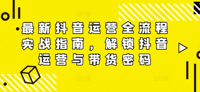 最新抖音运营全流程实战指南，解锁抖音运营与带货密码-猫哥网资源库