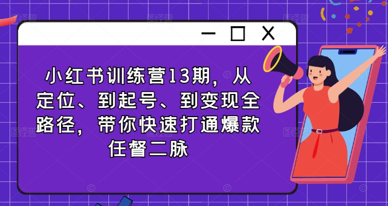 小红书训练营13期，从定位、到起号、到变现全路径，带你快速打通爆款任督二脉-猫哥网资源库