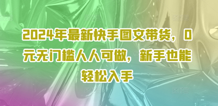 2024年最新快手图文带货，0元无门槛人人可做，新手也能轻松入手-猫哥网资源库