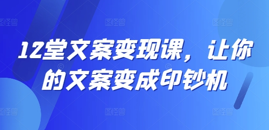 12堂文案变现课，让你的文案变成印钞机-猫哥网资源库