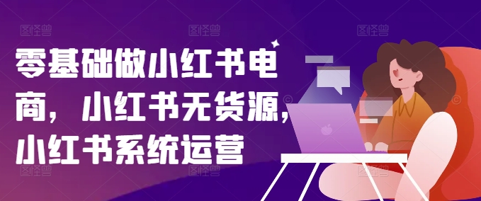 零基础做小红书电商，小红书无货源，小红书系统运营-猫哥网资源库