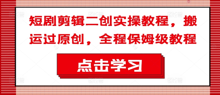短剧剪辑二创实操教程，搬运过原创，全程保姆级教程-猫哥网资源库
