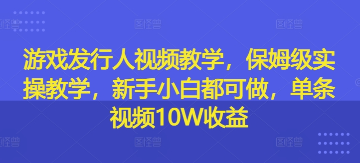 游戏发行人视频教学，保姆级实操教学，新手小白都可做，单条视频10W收益-猫哥网资源库