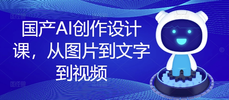 国产AI创作设计课，从图片到文字到视频-猫哥网资源库