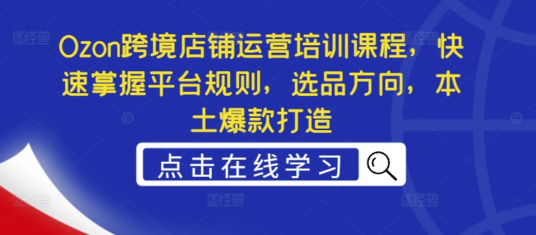 Ozon跨境店铺运营培训课程，快速掌握平台规则，选品方向，本土爆款打造-猫哥网资源库