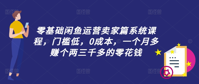 零基础闲鱼运营卖家篇系统课程，门槛低，0成本，一个月多赚个两三千多的零花钱-猫哥网资源库