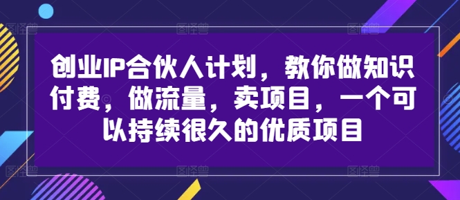 创业IP合伙人计划，教你做知识付费，做流量，卖项目，一个可以持续很久的优质项目-猫哥网资源库