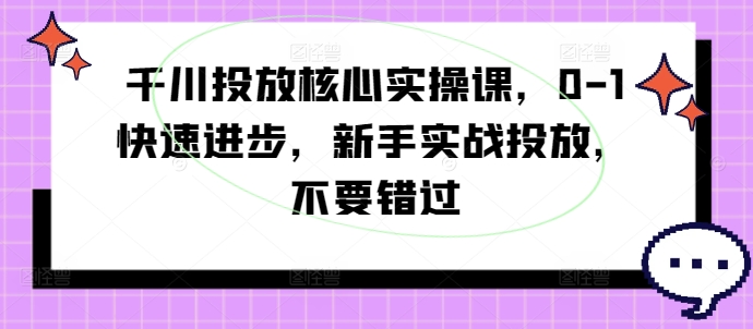 千川投放核心实操课，0-1快速进步，新手实战投放，不要错过-猫哥网资源库