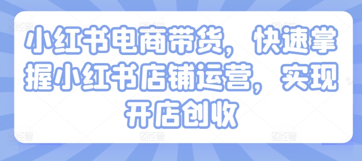 小红书电商带货，快速掌握小红书店铺运营，实现开店创收-猫哥网资源库