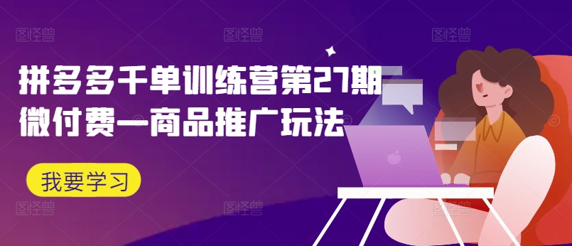 拼多多千单训练营第27期微付费—商品推广玩法-猫哥网资源库