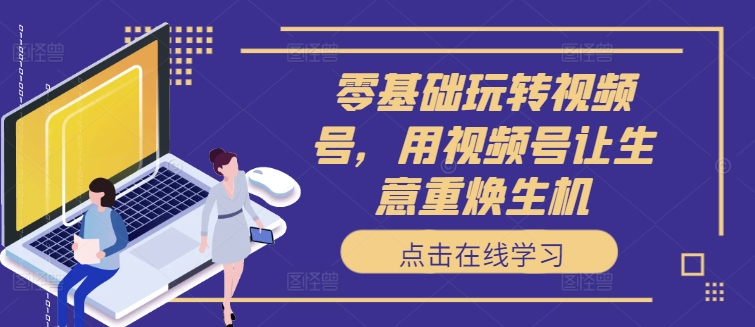 零基础玩转视频号，用视频号让生意重焕生机-猫哥网资源库