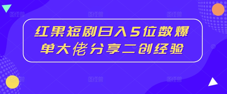 红果短剧日入5位数爆单大佬分享二创经验-猫哥网资源库