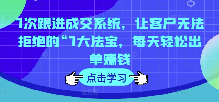 7次跟进成交系统，让客户无法拒绝的“7大法宝，每天轻松出单赚钱-猫哥网资源库