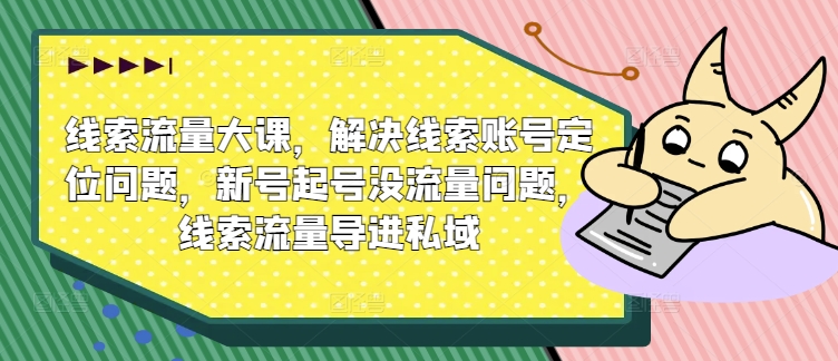 线索流量大课，解决线索账号定位问题，新号起号没流量问题，线索流量导进私域-猫哥网资源库