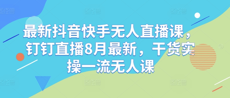 最新抖音快手无人直播课，钉钉直播8月最新，干货实操一流无人课-猫哥网资源库