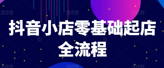 抖音小店零基础起店全流程，快速打造单品爆款技巧、商品卡引流模式与推流算法等-猫哥网资源库