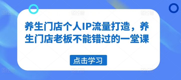 养生门店个人IP流量打造，养生门店老板不能错过的一堂课-猫哥网资源库