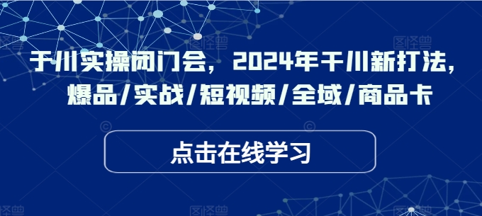 千川实操闭门会，2024年干川新打法，爆品/实战/短视频/全域/商品卡-猫哥网资源库
