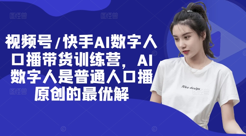视频号/快手AI数字人口播带货训练营，AI数字人是普通人口播原创的最优解-猫哥网资源库