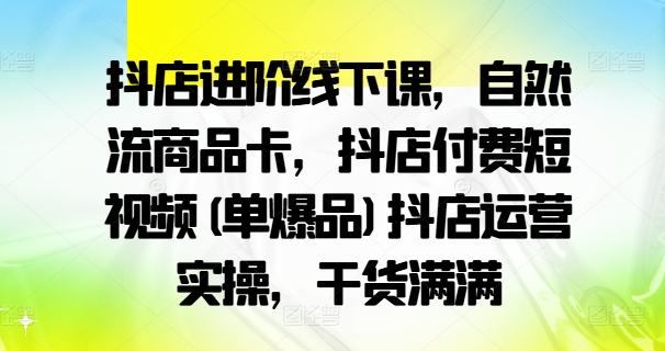抖店进阶线下课，自然流商品卡，抖店付费短视频(单爆品)抖店运营实操，干货满满-猫哥网资源库