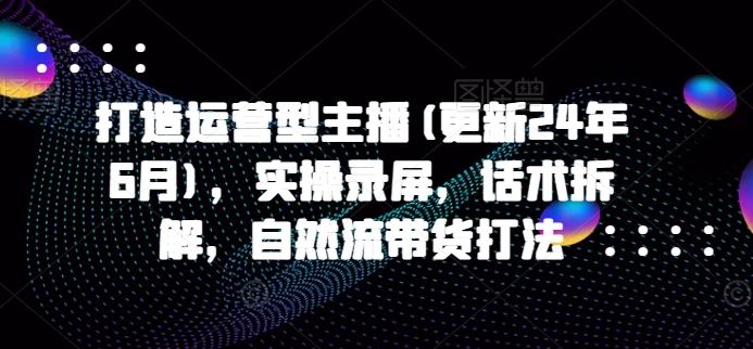 打造运营型主播(更新24年9月)，实操录屏，话术拆解，自然流带货打法-猫哥网资源库