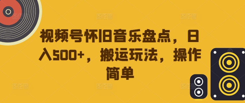 视频号怀旧音乐盘点，日入500+，搬运玩法，操作简单【揭秘】-猫哥网资源库
