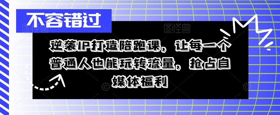 逆袭IP打造陪跑课，让每一个普通人也能玩转流量，抢占自媒体福利-猫哥网资源库