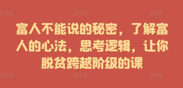 富人不能说的秘密，了解富人的心法，思考逻辑，让你脱贫跨越阶级的课-猫哥网资源库