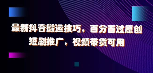 最新抖音搬运技巧，百分百过原创，短剧推广，视频带货可用【揭秘】-猫哥网资源库