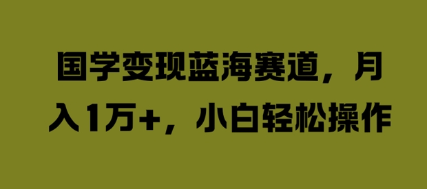 国学变现蓝海赛道，月入1W+，小白轻松操作【揭秘】-猫哥网资源库