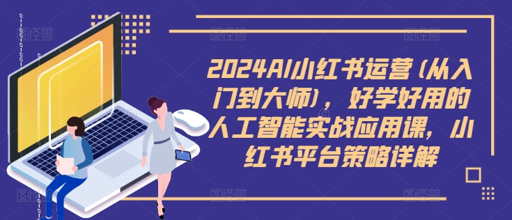 2024AI小红书运营(从入门到大师)，好学好用的人工智能实战应用课，小红书平台策略详解-猫哥网资源库