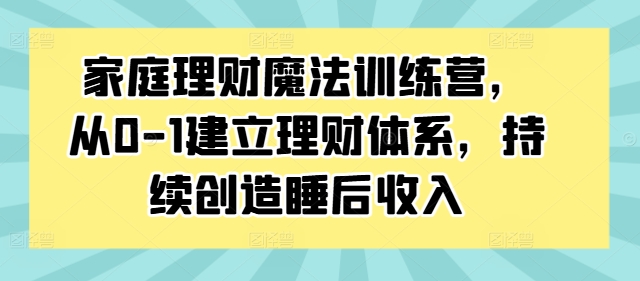 家庭理财魔法训练营，从0-1建立理财体系，持续创造睡后收入-猫哥网资源库