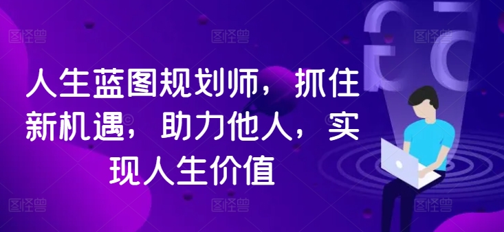 人生蓝图规划师，抓住新机遇，助力他人，实现人生价值-猫哥网资源库