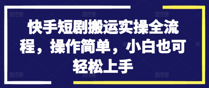 快手短剧搬运实操全流程，操作简单，小白也可轻松上手-猫哥网资源库