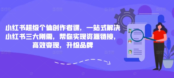小红书超级个体创作者课，一站式解决小红书三大刚需，帮你实现资源链接，高效变现，升级品牌-猫哥网资源库