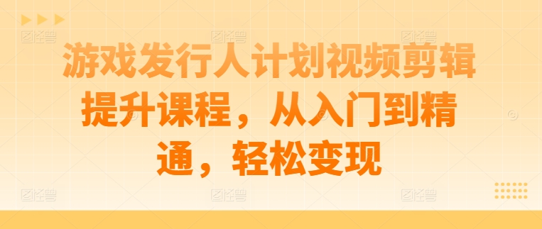 游戏发行人计划视频剪辑提升课程，从入门到精通，轻松变现-猫哥网资源库