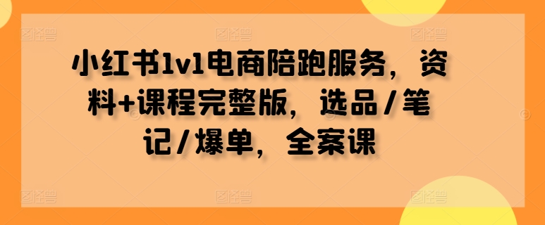 小红书1v1电商陪跑服务，资料+课程完整版，选品/笔记/爆单，全案课-猫哥网资源库