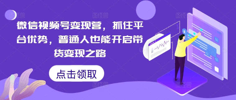 微信视频号变现营，抓住平台优势，普通人也能开启带货变现之路-猫哥网资源库