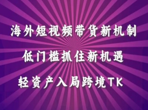 海外短视频Tiktok带货新机制，低门槛抓住新机遇，轻资产入局跨境TK-猫哥网资源库