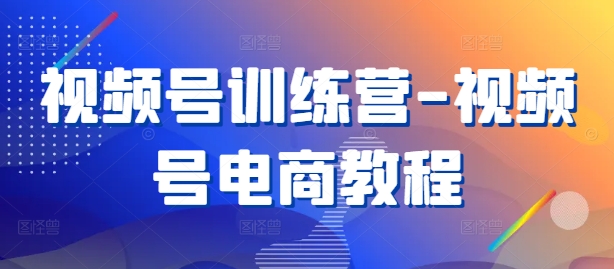 视频号训练营-视频号电商教程-猫哥网资源库