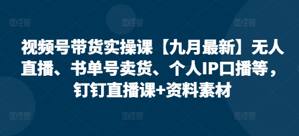 视频号带货实操课【九月最新】无人直播、书单号卖货、个人IP口播等，钉钉直播课+资料素材-猫哥网资源库