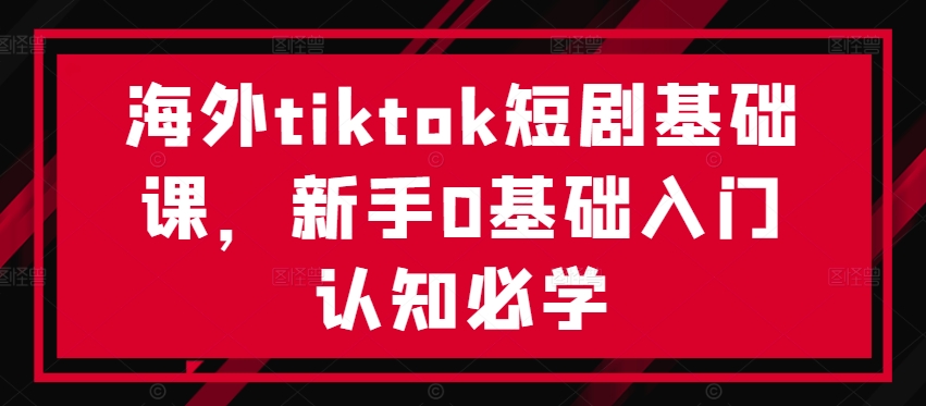 海外tiktok短剧基础课，新手0基础入门认知必学-猫哥网资源库