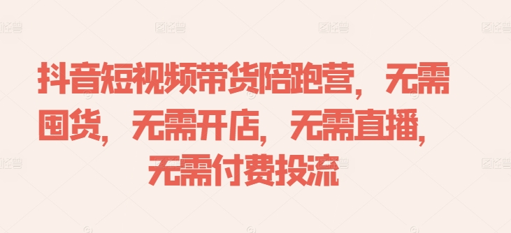 抖音短视频带货陪跑营，无需囤货、无需开店、无需直播,无需付费投流-猫哥网资源库